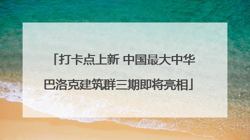 打卡点上新 中国最大中华巴洛克建筑群三期即将亮相
