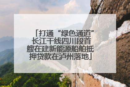 打通“绿色通道” 长江干线四川段首艘在建新能源船舶抵押贷款在泸州落地