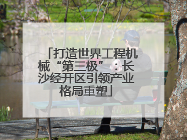 打造世界工程机械“第三极”：长沙经开区引领产业格局重塑