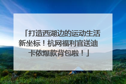 打造西湖边的运动生活新坐标！杭网福利官送迪卡侬爆款背包啦！