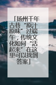 扬州千年古巷“原汁原味”过端午，传统文化如何“活起来”在这里可以找到答案