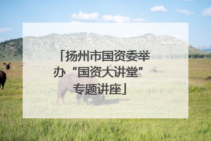 扬州市国资委举办“国资大讲堂” 专题讲座