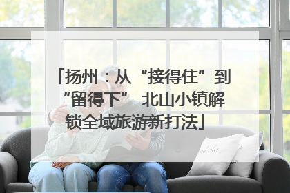扬州：从“接得住”到“留得下” 北山小镇解锁全域旅游新打法