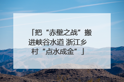 把“赤壁之战”搬进峡谷水道 浙江乡村“点水成金”