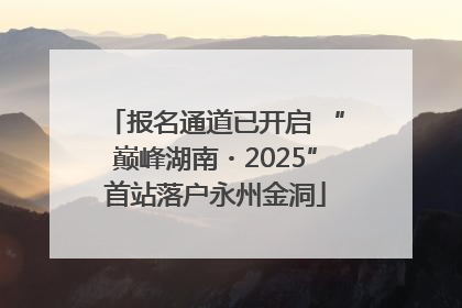 报名通道已开启 “巅峰湖南・2025”首站落户永州金洞