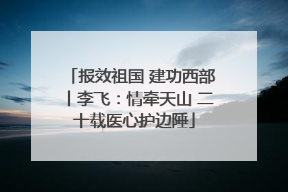 报效祖国 建功西部丨李飞：情牵天山 二十载医心护边陲