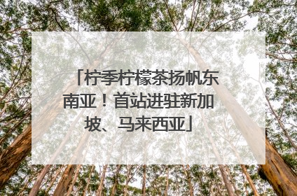 柠季柠檬茶扬帆东南亚！首站进驻新加坡、马来西亚