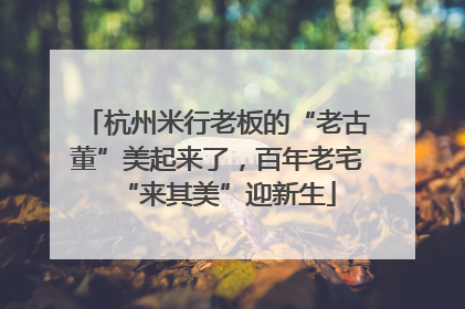 杭州米行老板的“老古董”美起来了，百年老宅“来其美”迎新生