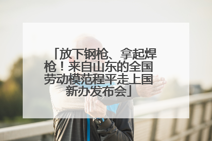 放下钢枪、拿起焊枪！来自山东的全国劳动模范程平走上国新办发布会