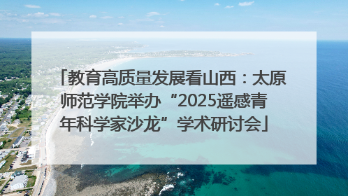 教育高质量发展看山西：太原师范学院举办“2025遥感青年科学家沙龙”学术研讨会