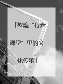 敦煌“行走课堂”里的文化传承