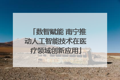 数智赋能 南宁推动人工智能技术在医疗领域创新应用