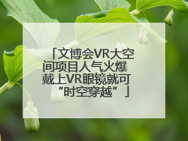 文博会VR大空间项目人气火爆 戴上VR眼镜就可“时空穿越”