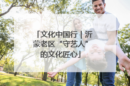 文化中国行｜沂蒙老区“守艺人”的文化匠心