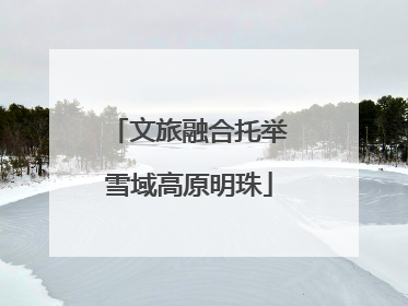 文旅融合托举雪域高原明珠