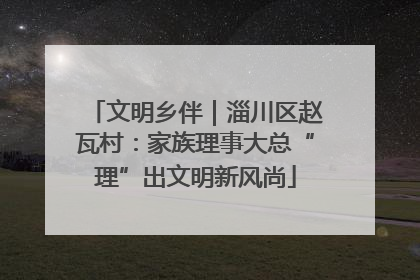文明乡伴｜淄川区赵瓦村：家族理事大总“理”出文明新风尚