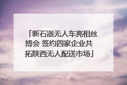 新石器无人车亮相丝博会 签约四家企业共拓陕西无人配送市场