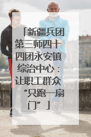 新疆兵团第三师四十四团永安镇综治中心：让职工群众“只跑一扇门”
