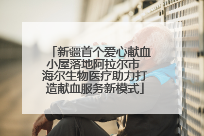 新疆首个爱心献血小屋落地阿拉尔市 海尔生物医疗助力打造献血服务新模式
