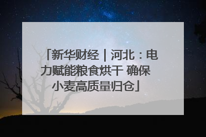 新华财经｜河北：电力赋能粮食烘干 确保小麦高质量归仓
