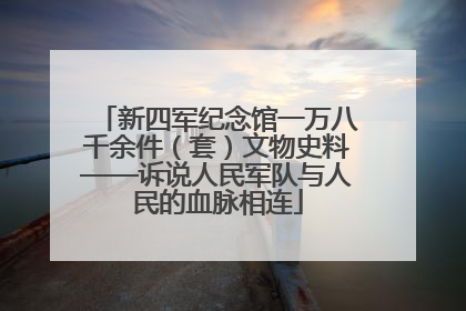 新四军纪念馆一万八千余件（套）文物史料——诉说人民军队与人民的血脉相连