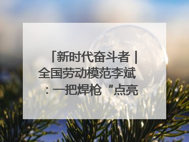 新时代奋斗者｜全国劳动模范李斌：一把焊枪“点亮”美丽海岛