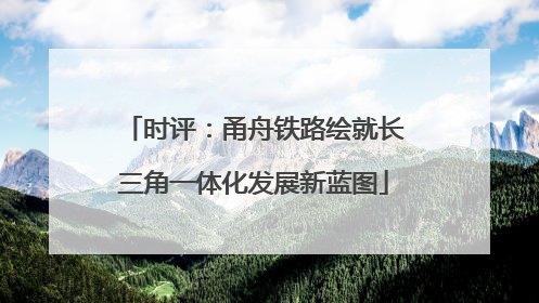 时评：甬舟铁路绘就长三角一体化发展新蓝图