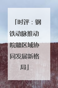 时评：钢铁动脉推动皖赣区域协同发展新格局