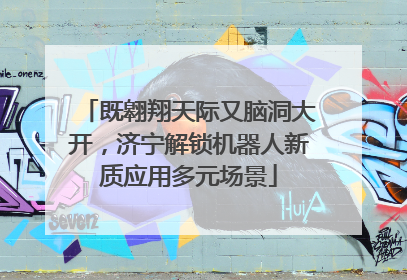 既翱翔天际又脑洞大开，济宁解锁机器人新质应用多元场景