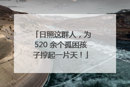 日照这群人，为 520 余个孤困孩子撑起一片天！