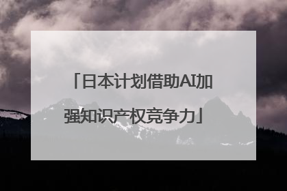 日本计划借助AI加强知识产权竞争力