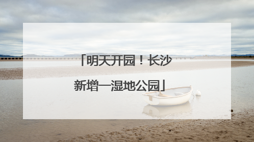 明天开园！长沙新增一湿地公园