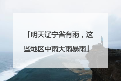 明天辽宁省有雨，这些地区中雨大雨暴雨