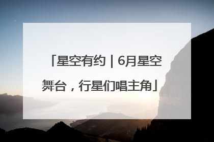 星空有约｜6月星空舞台，行星们唱主角