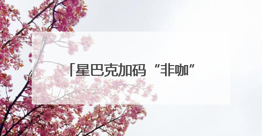 星巴克加码“非咖”场景，亲民新价格打了一场“价值战”