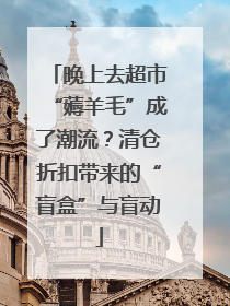 晚上去超市“薅羊毛”成了潮流？清仓折扣带来的“盲盒”与盲动