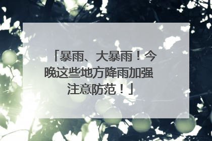 暴雨、大暴雨！今晚这些地方降雨加强 注意防范！