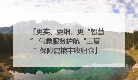 更实、更细、更“智慧” 气象服务护航“三夏”保障夏粮丰收归仓