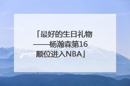 最好的生日礼物——杨瀚森第16顺位进入NBA