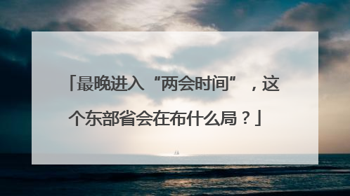 最晚进入“两会时间”，这个东部省会在布什么局？