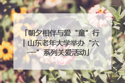 朝夕相伴与爱“童”行｜山东老年大学举办“六·一”系列关爱活动