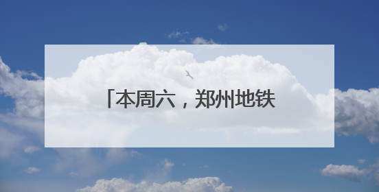 本周六，郑州地铁部分线路延时运营