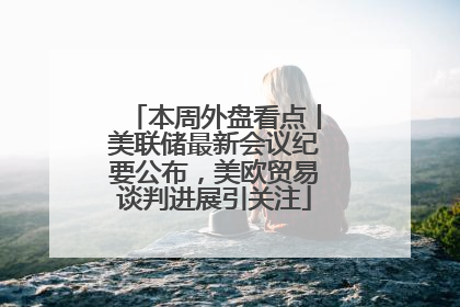 本周外盘看点丨美联储最新会议纪要公布，美欧贸易谈判进展引关注