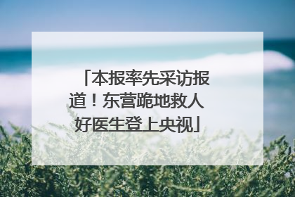 本报率先采访报道！东营跪地救人好医生登上央视