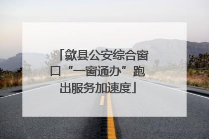 歙县公安综合窗口“一窗通办”跑出服务加速度