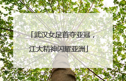 武汉女足首夺亚冠，江大精神闪耀亚洲