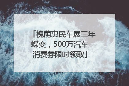 槐荫惠民车展三年蝶变，500万汽车消费券限时领取