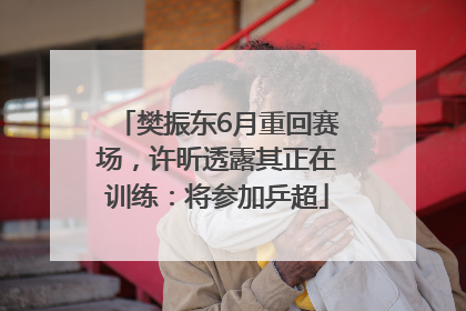 樊振东6月重回赛场，许昕透露其正在训练：将参加乒超