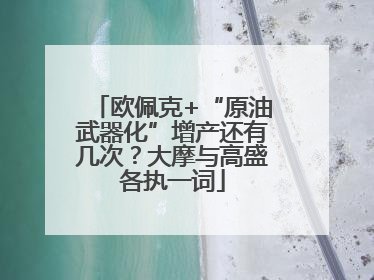欧佩克+“原油武器化”增产还有几次？大摩与高盛各执一词