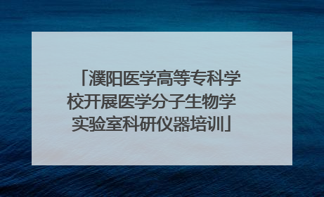 濮阳医学高等专科学校开展医学分子生物学实验室科研仪器培训